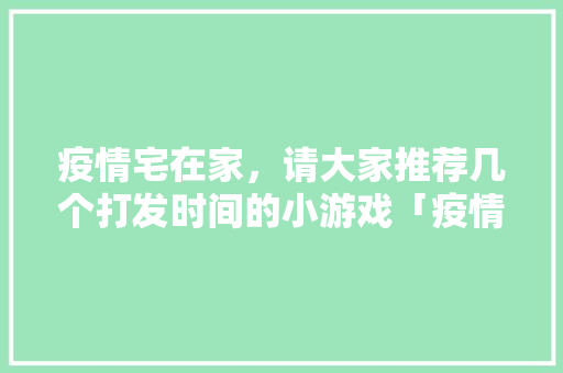 疫情宅在家，请大家推荐几个打发时间的小游戏「疫情之下国内旅游攻略图片」