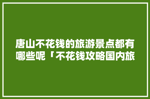 唐山不花钱的旅游景点都有哪些呢「不花钱攻略国内旅游景点的软件」 唐山不花钱的旅游景点都有哪些呢「不花钱攻略国内旅游景点的软件」 家庭生活