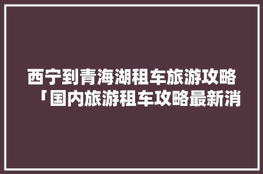 西宁到青海湖租车旅游攻略「国内旅游租车攻略最新消息」 西宁到青海湖租车旅游攻略「国内旅游租车攻略最新消息」 生活技巧