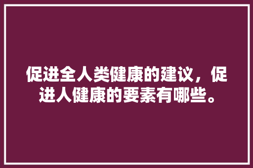 促进全人类健康的建议，促进人健康的要素有哪些。 促进全人类健康的建议，促进人健康的要素有哪些。 健康知识