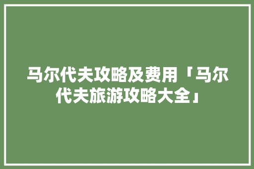 马尔代夫攻略及费用「马尔代夫旅游攻略大全」 马尔代夫攻略及费用「马尔代夫旅游攻略大全」 美食食谱