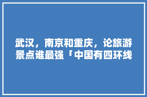 武汉，南京和重庆，论旅游景点谁最强「中国有四环线的城市」 武汉，南京和重庆，论旅游景点谁最强「中国有四环线的城市」 家庭生活