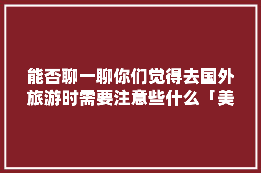 能否聊一聊你们觉得去国外旅游时需要注意些什么「美国国内旅行」