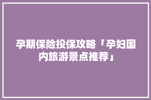 孕期保险投保攻略「孕妇国内旅游景点推荐」 孕期保险投保攻略「孕妇国内旅游景点推荐」 健康知识