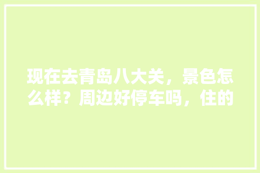 现在去青岛八大关，景色怎么样？周边好停车吗，住的地方怎么样「国内旅游攻略青岛好玩不」 现在去青岛八大关，景色怎么样？周边好停车吗，住的地方怎么样「国内旅游攻略青岛好玩不」 健康知识