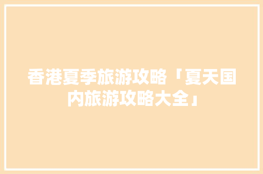 香港夏季旅游攻略「夏天国内旅游攻略大全」 香港夏季旅游攻略「夏天国内旅游攻略大全」 美食食谱