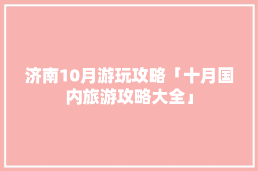 济南10月游玩攻略「十月国内旅游攻略大全」 济南10月游玩攻略「十月国内旅游攻略大全」 生活技巧