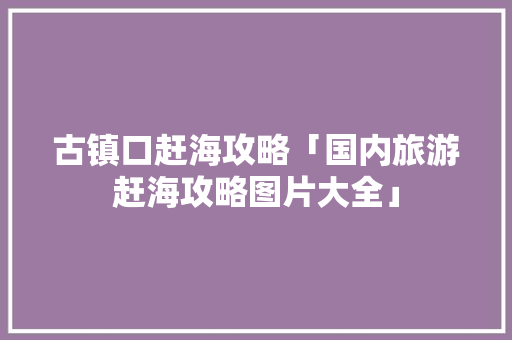 古镇口赶海攻略「国内旅游赶海攻略图片大全」 古镇口赶海攻略「国内旅游赶海攻略图片大全」 生活技巧