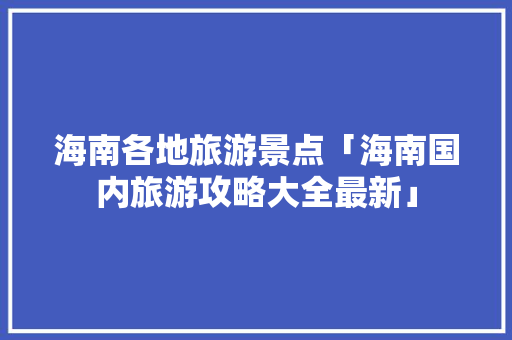 海南各地旅游景点「海南国内旅游攻略大全最新」 海南各地旅游景点「海南国内旅游攻略大全最新」 健康知识