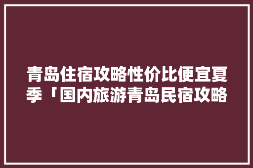 青岛住宿攻略性价比便宜夏季「国内旅游青岛民宿攻略大全」 青岛住宿攻略性价比便宜夏季「国内旅游青岛民宿攻略大全」 健康知识