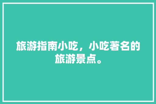 旅游指南小吃，小吃著名的旅游景点。