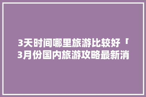 3天时间哪里旅游比较好「3月份国内旅游攻略最新消息」 3天时间哪里旅游比较好「3月份国内旅游攻略最新消息」 健康知识