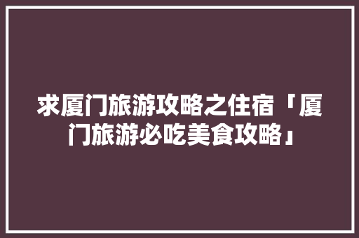 求厦门旅游攻略之住宿「厦门旅游必吃美食攻略」 求厦门旅游攻略之住宿「厦门旅游必吃美食攻略」 旅游指南