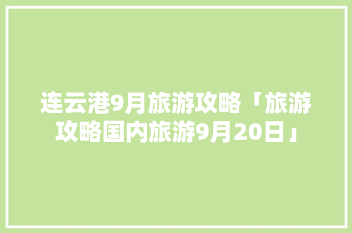 连云港9月旅游攻略「旅游攻略国内旅游9月20日」 连云港9月旅游攻略「旅游攻略国内旅游9月20日」 家庭生活