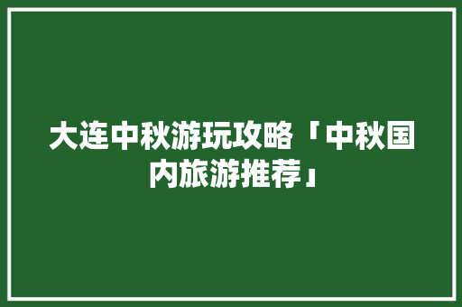 大连中秋游玩攻略「中秋国内旅游推荐」 大连中秋游玩攻略「中秋国内旅游推荐」 旅游指南