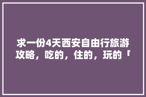 求一份4天西安自由行旅游攻略,吃的,住的,玩的「国内旅游攻略自由行四天多少钱」 旅游指南 求一份4天西安自由行旅游攻略,吃的,住的,玩的「国内旅游攻略自由行四天多少钱」 求一份4天西安自由行旅游攻略,吃的,住的,玩的「国内旅游攻略自由行四天多少钱」 旅游指南