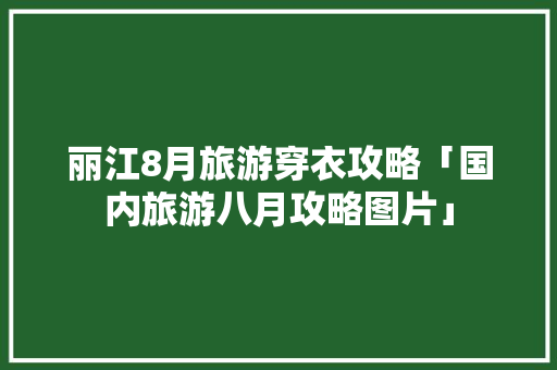 丽江8月旅游穿衣攻略「国内旅游八月攻略图片」 丽江8月旅游穿衣攻略「国内旅游八月攻略图片」 生活技巧