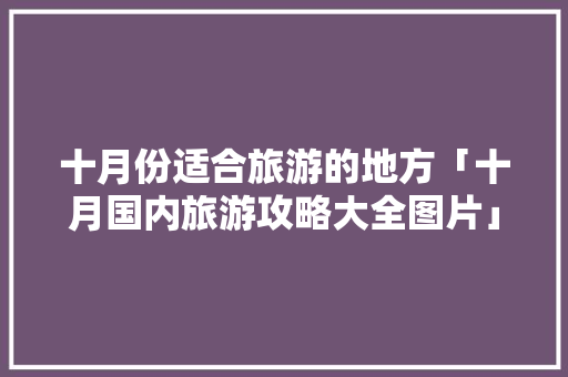 十月份适合旅游的地方「十月国内旅游攻略大全图片」 十月份适合旅游的地方「十月国内旅游攻略大全图片」 健康知识