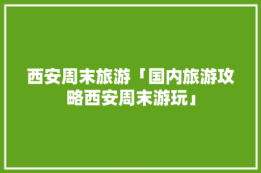 西安周末旅游「国内旅游攻略西安周末游玩」 西安周末旅游「国内旅游攻略西安周末游玩」 健康知识