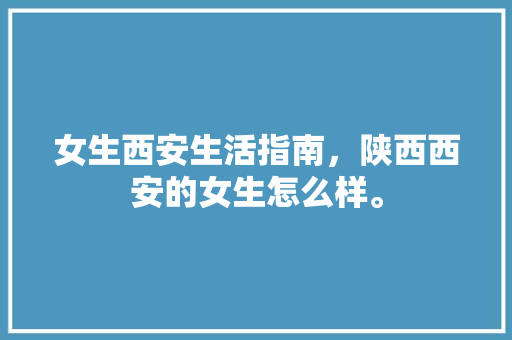 女生西安生活指南，陕西西安的女生怎么样。