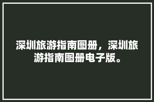 深圳旅游指南图册,深圳旅游指南图册电子版。 旅游指南 深圳旅游指南图册,深圳旅游指南图册电子版。 深圳旅游指南图册,深圳旅游指南图册电子版。 旅游指南