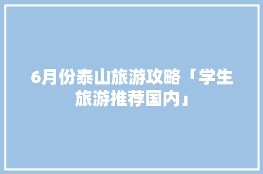 6月份泰山旅游攻略「学生旅游推荐国内」 6月份泰山旅游攻略「学生旅游推荐国内」 健康知识