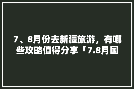 7、8月份去新疆旅游，有哪些攻略值得分享「7.8月国内旅游攻略大全」