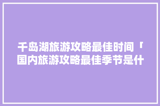 千岛湖旅游攻略最佳时间「国内旅游攻略最佳季节是什么」 千岛湖旅游攻略最佳时间「国内旅游攻略最佳季节是什么」 家庭生活