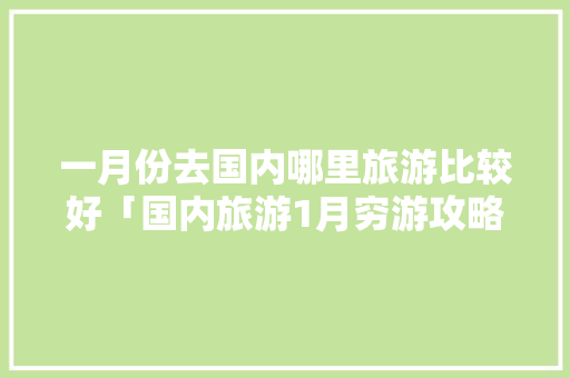 一月份去国内哪里旅游比较好「国内旅游1月穷游攻略大全」 一月份去国内哪里旅游比较好「国内旅游1月穷游攻略大全」 旅游指南