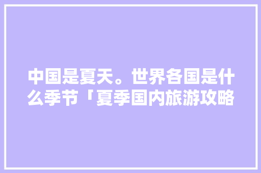 中国是夏天。世界各国是什么季节「夏季国内旅游攻略必去景点」 中国是夏天。世界各国是什么季节「夏季国内旅游攻略必去景点」 时尚潮流