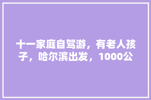 十一家庭自驾游，有老人孩子，哈尔滨出发，1000公里，5-6天，有什么不错的路线推荐「十一自驾游路线推荐」 十一家庭自驾游，有老人孩子，哈尔滨出发，1000公里，5-6天，有什么不错的路线推荐「十一自驾游路线推荐」 美食食谱