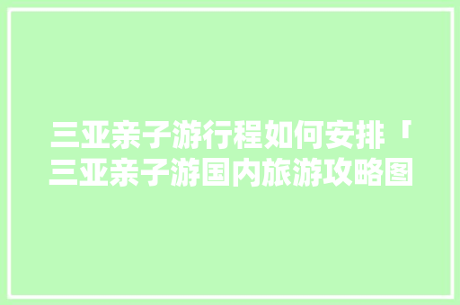 三亚亲子游行程如何安排「三亚亲子游国内旅游攻略图」
