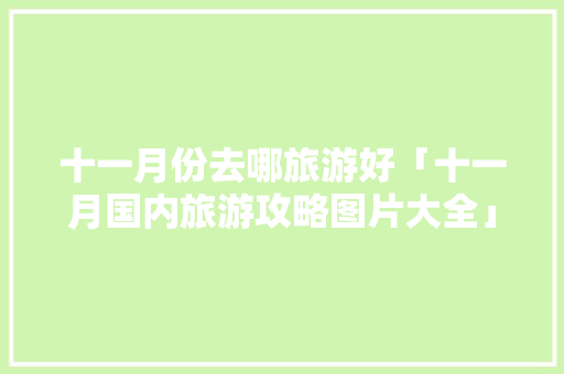 十一月份去哪旅游好「十一月国内旅游攻略图片大全」