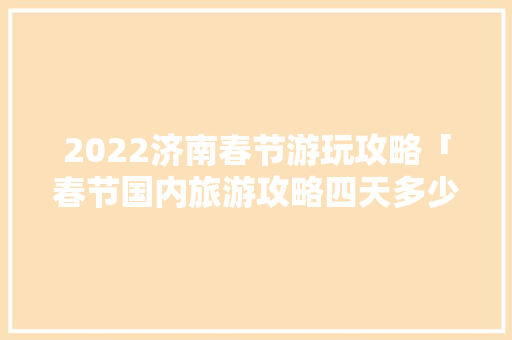 2022济南春节游玩攻略「春节国内旅游攻略四天多少钱」