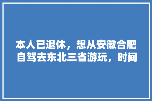 本人已退休，想从安徽合肥自驾去东北三省游玩，时间不限，有什么可以提供的线路、景点、月份等旅游攻略「合肥到国内旅游攻略图片」 本人已退休，想从安徽合肥自驾去东北三省游玩，时间不限，有什么可以提供的线路、景点、月份等旅游攻略「合肥到国内旅游攻略图片」 健康知识