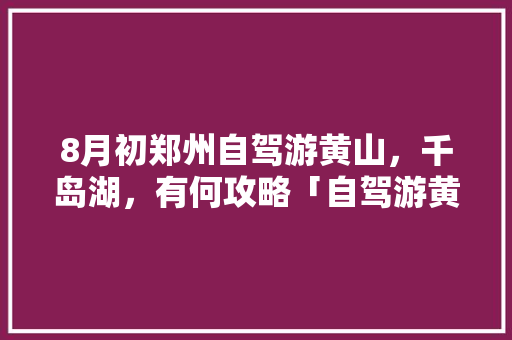 8月初郑州自驾游黄山，千岛湖，有何攻略「自驾游黄山旅游」 8月初郑州自驾游黄山，千岛湖，有何攻略「自驾游黄山旅游」 家庭生活