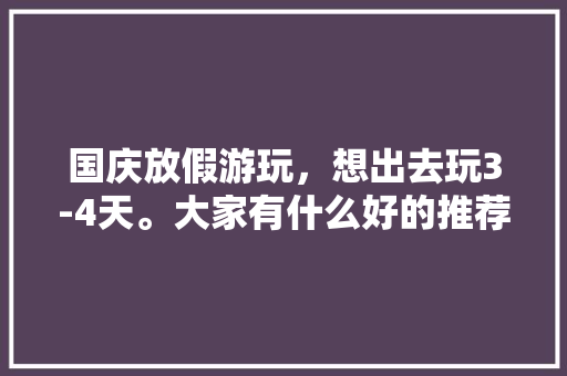 国庆放假游玩，想出去玩3-4天。大家有什么好的推荐地方「国内旅游三四天攻略最新消息」 国庆放假游玩，想出去玩3-4天。大家有什么好的推荐地方「国内旅游三四天攻略最新消息」 时尚潮流