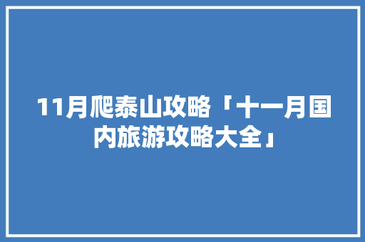 11月爬泰山攻略「十一月国内旅游攻略大全」 11月爬泰山攻略「十一月国内旅游攻略大全」 美食食谱