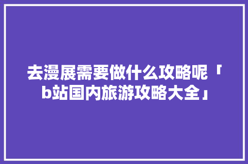 去漫展需要做什么攻略呢「b站国内旅游攻略大全」 去漫展需要做什么攻略呢「b站国内旅游攻略大全」 健康知识