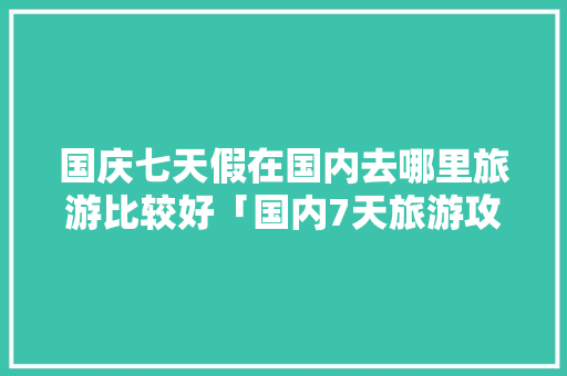 国庆七天假在国内去哪里旅游比较好「国内7天旅游攻略」 国庆七天假在国内去哪里旅游比较好「国内7天旅游攻略」 家庭生活