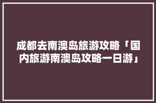 成都去南澳岛旅游攻略「国内旅游南澳岛攻略一日游」 成都去南澳岛旅游攻略「国内旅游南澳岛攻略一日游」 美食食谱