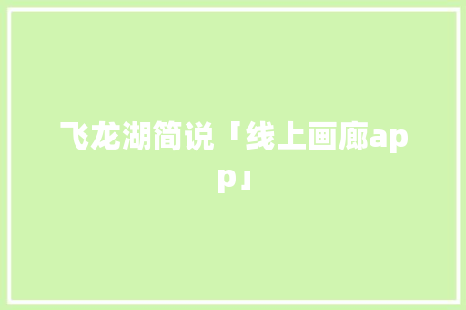 飞龙湖简说「线上画廊app」 飞龙湖简说「线上画廊app」 健康知识
