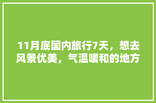 11月底国内旅行7天，想去风景优美，气温暖和的地方。能推荐几个城市吗「十一旅游线路选择」 11月底国内旅行7天，想去风景优美，气温暖和的地方。能推荐几个城市吗「十一旅游线路选择」 健康知识