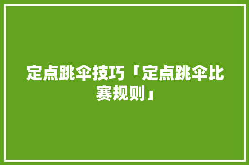 定点跳伞技巧「定点跳伞比赛规则」 定点跳伞技巧「定点跳伞比赛规则」 旅游指南