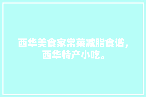 西华美食家常菜减脂食谱，西华特产小吃。 西华美食家常菜减脂食谱，西华特产小吃。 美食食谱