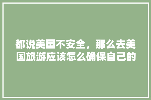 都说美国不安全，那么去美国旅游应该怎么确保自己的安全「美国国内旅游攻略大全集最新」 都说美国不安全，那么去美国旅游应该怎么确保自己的安全「美国国内旅游攻略大全集最新」 家庭生活