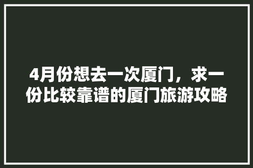 4月份想去一次厦门，求一份比较靠谱的厦门旅游攻略（2-3天最佳）有好心人么「国内旅游厦门攻略最新路线」 4月份想去一次厦门，求一份比较靠谱的厦门旅游攻略（2-3天最佳）有好心人么「国内旅游厦门攻略最新路线」 健康知识