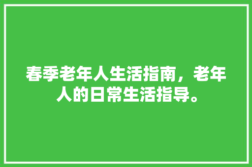 春季老年人生活指南，老年人的日常生活指导。 春季老年人生活指南，老年人的日常生活指导。 家庭生活