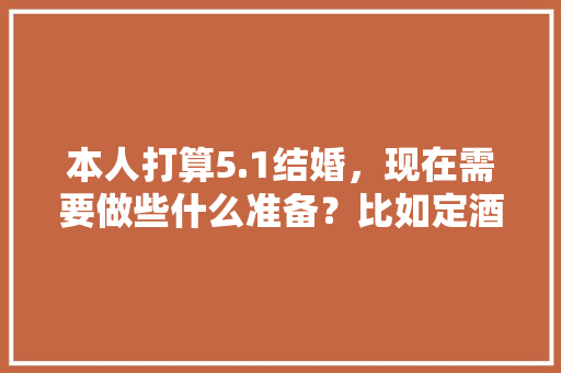 本人打算5.1结婚，现在需要做些什么准备？比如定酒店，买3金什么的「国内五月旅游推荐」 本人打算5.1结婚，现在需要做些什么准备？比如定酒店，买3金什么的「国内五月旅游推荐」 健康知识