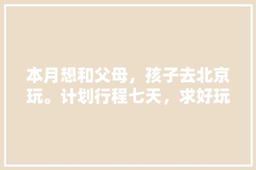 本月想和父母，孩子去北京玩。计划行程七天，求好玩省钱的游玩攻略「假期带娃旅游去哪儿」 本月想和父母，孩子去北京玩。计划行程七天，求好玩省钱的游玩攻略「假期带娃旅游去哪儿」 时尚潮流
